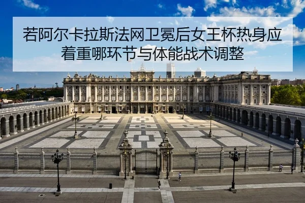 若阿尔卡拉斯法网卫冕后女王杯热身应着重哪环节与体能战术调整