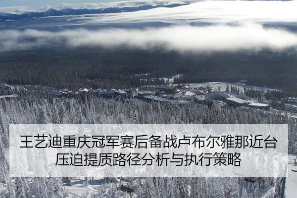 王艺迪重庆冠军赛后备战卢布尔雅那近台压迫提质路径分析与执行策略