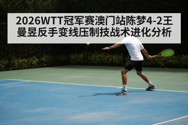 2026WTT冠军赛澳门站陈梦4-2王曼昱反手变线压制技战术进化分析
