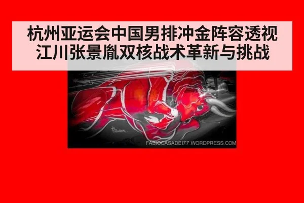 杭州亚运会中国男排冲金阵容透视 江川张景胤双核战术革新与挑战