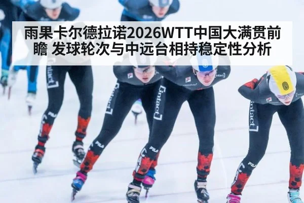 雨果卡尔德拉诺2026WTT中国大满贯前瞻 发球轮次与中远台相持稳定性分析