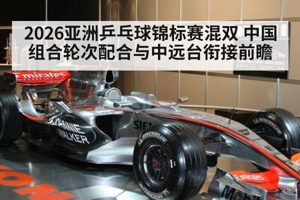 2026亚洲乒乓球锦标赛混双 中国组合轮次配合与中远台衔接前瞻