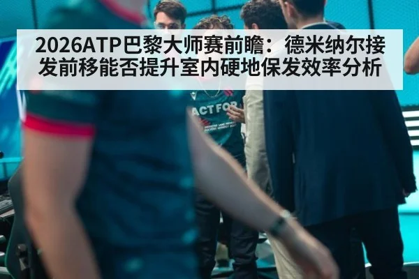 2026ATP巴黎大师赛前瞻：德米纳尔接发前移能否提升室内硬地保发效率分析
